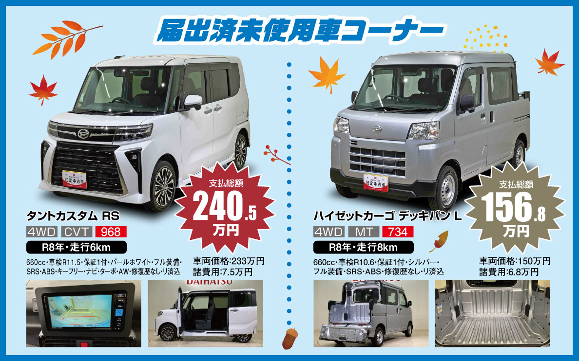 未使用状態車 コーナー 支払総額 161.0万円 PRESENT? 特別装備? 車両価格155万円 諸費用6万円 tel:100%20100%20100 ハイゼットトラック 多目的ダンプ（PTO） 4WD MT 507 R7年・走行129km 660cc・車検 R9.3・保証付・ホワイト・AC/PS・SRS・ABS・衝突被害軽減ブレーキ付 支払総額 184.4万円 車両価格178万円 諸費用6万4千円 ハイゼットカーゴ デッキバン G 4WD CVT 356 R7年・走行4km 660cc・車検 R9.7・保証付・オフビートカーキ・ルーフキャリア・フル装備・SRS・ABS・キーフリー・ディスプレイオーディオ・AW・衝突被害軽減ブレーキ付